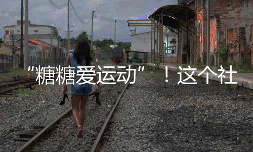 “糖糖爱运动”!这个社区的科普体验活动真有趣