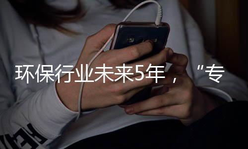 环保行业未来5年,“专业化博弈”时代到来