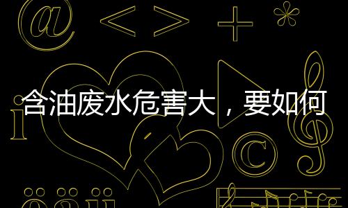 含油废水危害大,要如何处理?