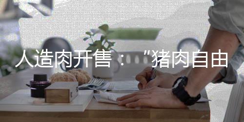 人造肉开售:“猪肉自由”还远吗?